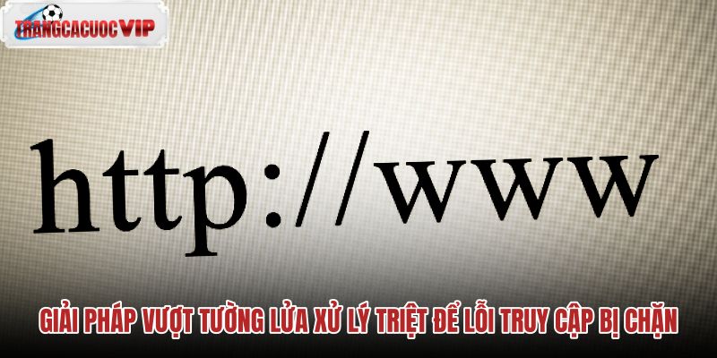giai-phap-vuot-tuong-lua-xu-ly-triet-de-loi-truy-cap-bi-chan